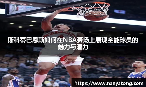 斯科蒂巴恩斯如何在NBA赛场上展现全能球员的魅力与潜力