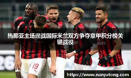 热那亚主场迎战国际米兰双方争夺意甲积分榜关键战役